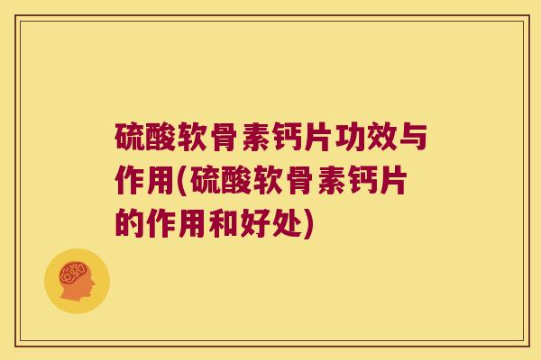 硫酸软骨素钙片功效与作用(硫酸软骨素钙片的作用和好处)
