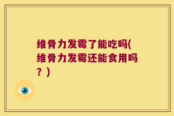 维骨力发霉了能吃吗(维骨力发霉还能食用吗?)
