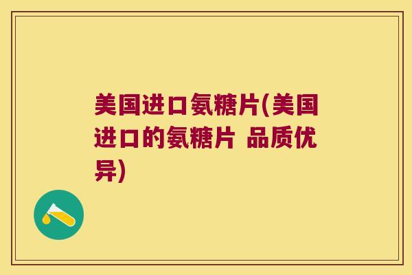 美国进口氨糖片(美国进口的氨糖片 品质优异)