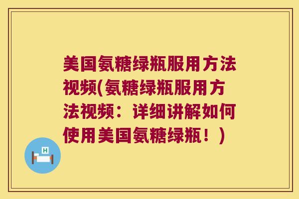 美国氨糖绿瓶服用方法视频(氨糖绿瓶服用方法视频:详细讲解如何使用美国氨糖绿瓶!)