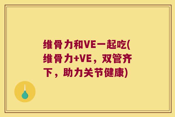 维骨力和VE一起吃(维骨力+VE,双管齐下,助力关节健康)