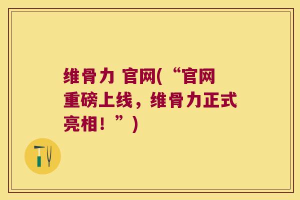 维骨力 官网(“官网重磅上线,维骨力正式亮相!”)