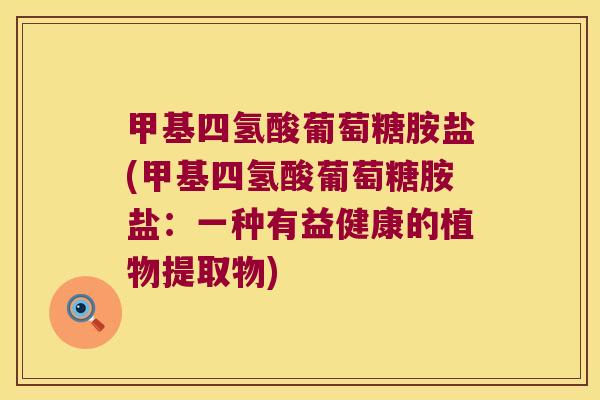 甲基四氢酸葡萄糖胺盐(甲基四氢酸葡萄糖胺盐:一种有益健康的植物提取物)