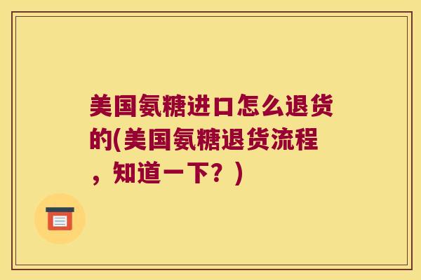 美国氨糖进口怎么退货的(美国氨糖退货流程,知道一下?)