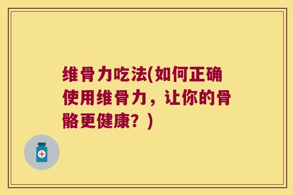维骨力吃法(如何正确使用维骨力,让你的骨骼更健康?)