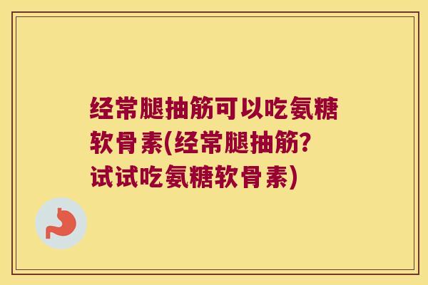 经常腿抽筋可以吃氨糖软骨素(经常腿抽筋?试试吃氨糖软骨素)