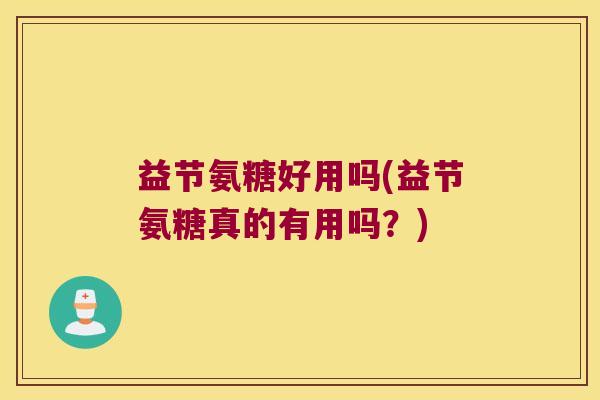 益节氨糖好用吗(益节氨糖真的有用吗?)