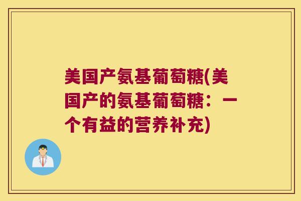 美国产氨基葡萄糖(美国产的氨基葡萄糖:一个有益的营养补充)