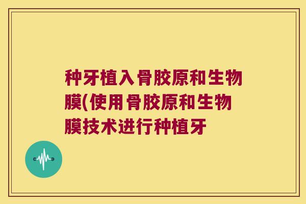 种牙植入骨胶原和生物膜(使用骨胶原和生物膜技术进行种植牙 种牙植入骨胶原和生物膜(使用骨胶原和生物膜技术进行种植牙