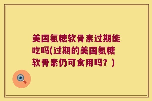 美国氨糖软骨素过期能吃吗(过期的美国氨糖软骨素仍可食用吗?)