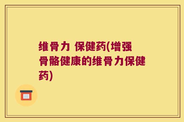 维骨力 保健药(增强骨骼健康的维骨力保健药)