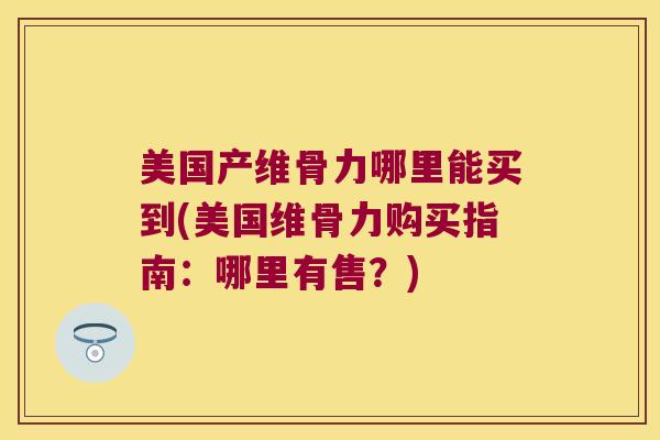 美国产维骨力哪里能买到(美国维骨力购买指南:哪里有售?)