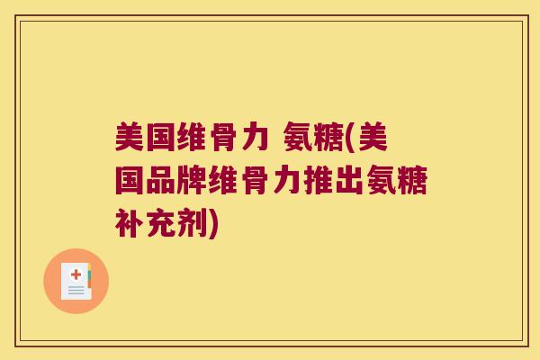 美国维骨力 氨糖(美国品牌维骨力推出氨糖补充剂)