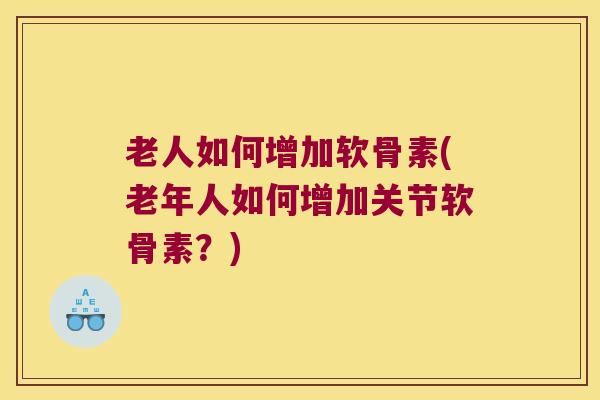 老人如何增加软骨素(老年人如何增加关节软骨素?)