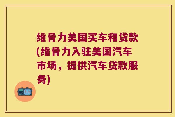 维骨力美国买车和贷款(维骨力入驻美国汽车市场,提供汽车贷款服务)