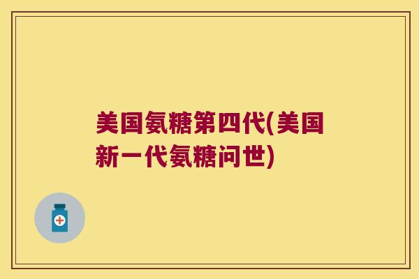 美国氨糖第四代(美国新一代氨糖问世)