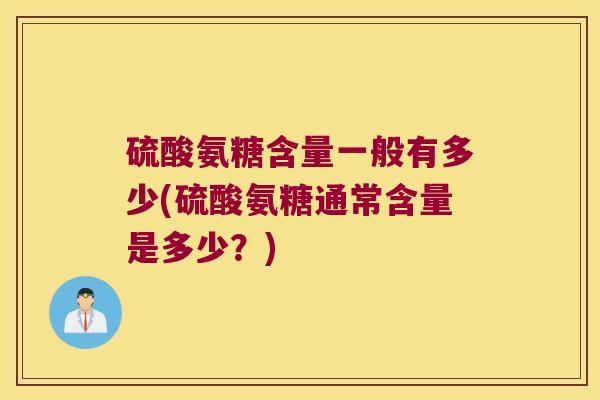 硫酸氨糖含量一般有多少(硫酸氨糖通常含量是多少?)