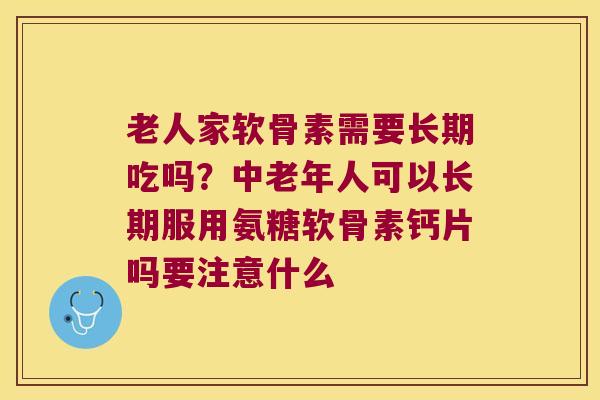 老人家软骨素需要长期吃吗?中老年人可以长期服用氨糖软骨素钙片吗要注意什么 老人家软骨素需要长期吃吗?中老年人可以长期服用氨糖软骨素钙片吗要注意什么