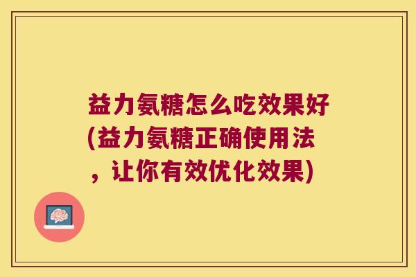 益力氨糖怎么吃效果好(益力氨糖正确使用法,让你有效优化效果)