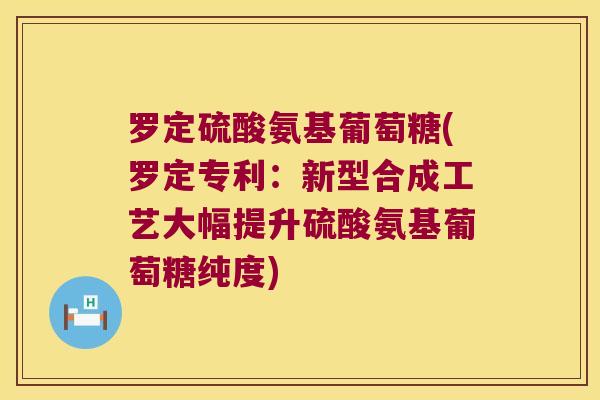 罗定硫酸氨基葡萄糖(罗定专利:新型合成工艺大幅提升硫酸氨基葡萄糖纯度)