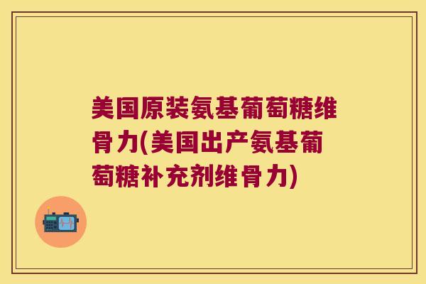 美国原装氨基葡萄糖维骨力(美国出产氨基葡萄糖补充剂维骨力)