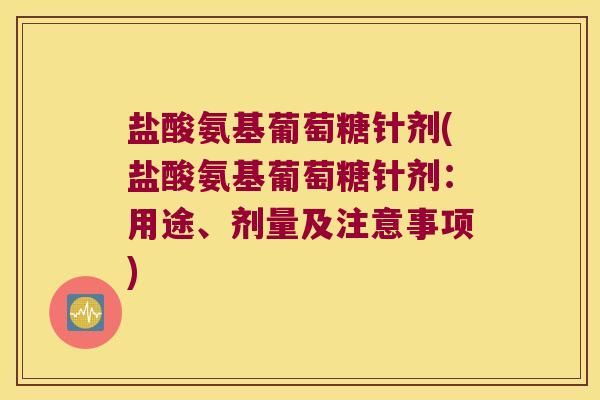 盐酸氨基葡萄糖针剂(盐酸氨基葡萄糖针剂:用途、剂量及注意事项)