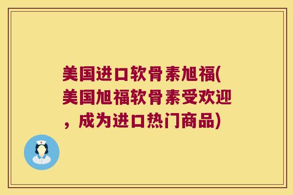 美国进口软骨素旭福(美国旭福软骨素受欢迎,成为进口热门商品)