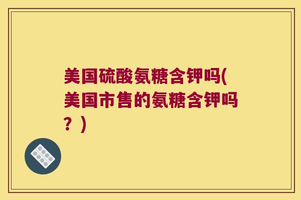 美国硫酸氨糖含钾吗(美国市售的氨糖含钾吗?)