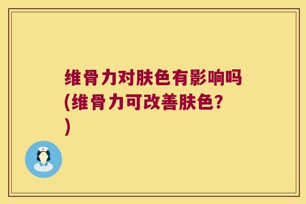 维骨力对肤色有影响吗(维骨力可改善肤色?)