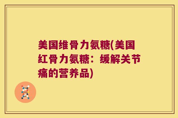 美国维骨力氨糖(美国红骨力氨糖:缓解关节痛的营养品)