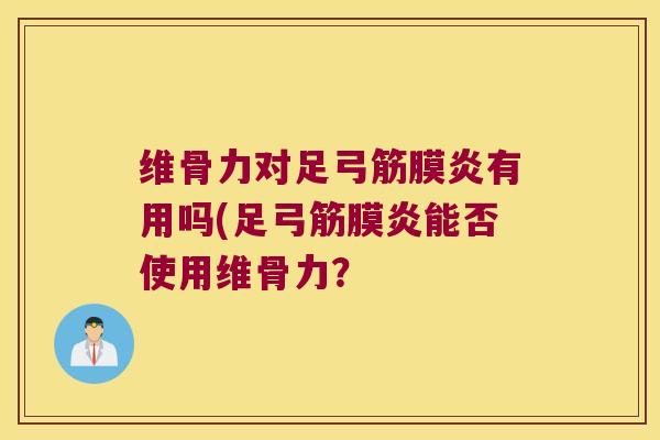 维骨力对足弓筋膜炎有用吗(足弓筋膜炎能否使用维骨力？