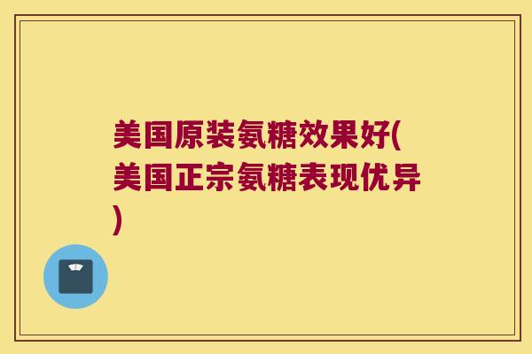 美国原装氨糖效果好(美国正宗氨糖表现优异)