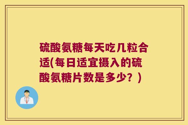 硫酸氨糖每天吃几粒合适(每日适宜摄入的硫酸氨糖片数是多少?)