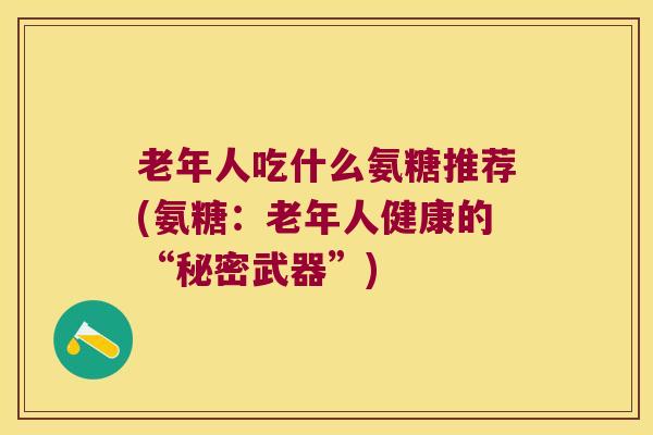 老年人吃什么氨糖推荐(氨糖:老年人健康的“秘密武器”)