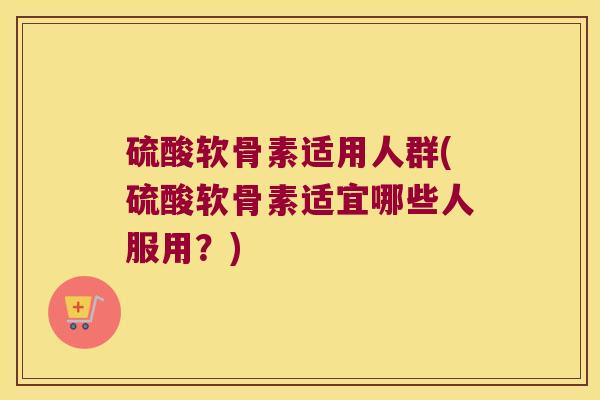 硫酸软骨素适用人群(硫酸软骨素适宜哪些人服用?)