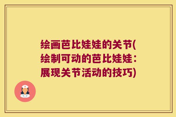 绘画芭比娃娃的关节(绘制可动的芭比娃娃:展现关节活动的技巧)