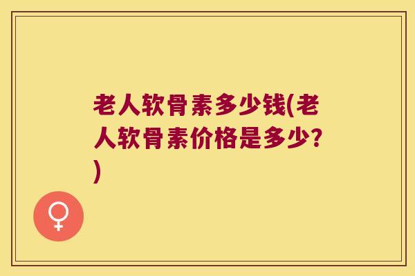 老人软骨素多少钱(老人软骨素价格是多少?)