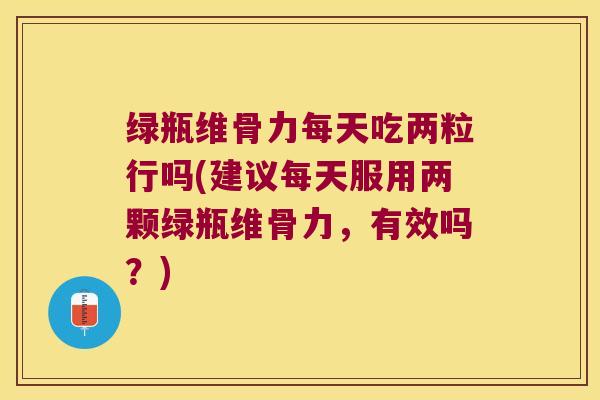 绿瓶维骨力每天吃两粒行吗(建议每天服用两颗绿瓶维骨力,有效吗?)