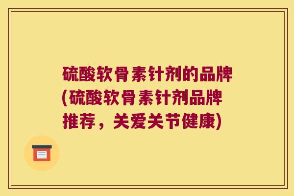 硫酸软骨素针剂的品牌(硫酸软骨素针剂品牌推荐,关爱关节健康)