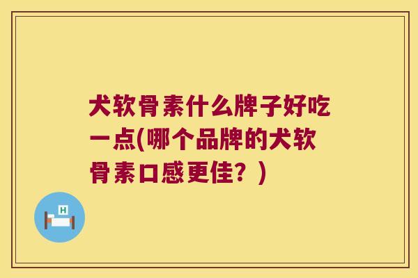 犬软骨素什么牌子好吃一点(哪个品牌的犬软骨素口感更佳?) 犬软骨素什么牌子好吃一点(哪个品牌的犬软骨素口感更佳?)