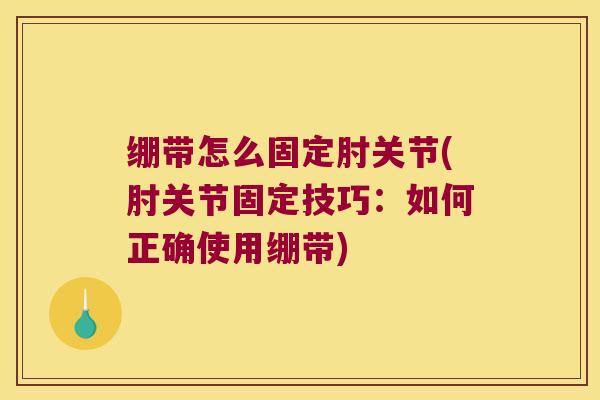 绷带怎么固定肘关节(肘关节固定技巧:如何正确使用绷带)