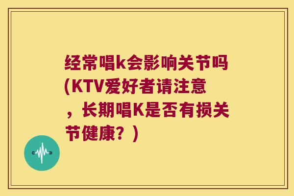 经常唱k会影响关节吗(KTV爱好者请注意，长期唱K是否有损关节健康？)