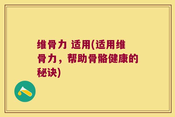 维骨力 适用(适用维骨力,帮助骨骼健康的秘诀)