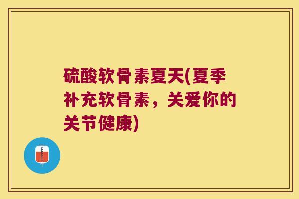 硫酸软骨素夏天(夏季补充软骨素,关爱你的关节健康)