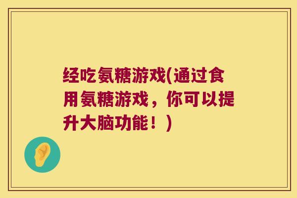 经吃氨糖游戏(通过食用氨糖游戏,你可以提升大脑功能!)