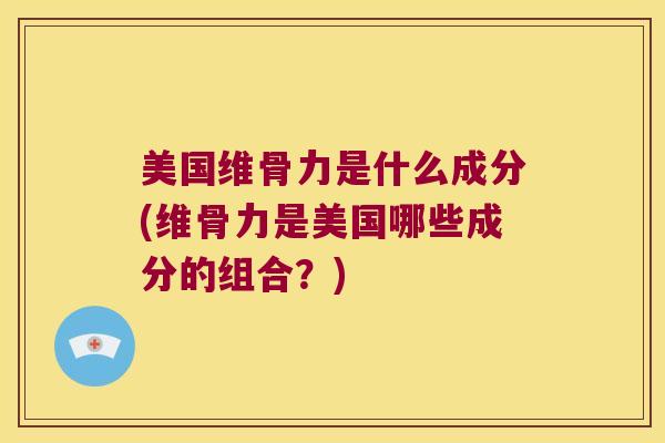 美国维骨力是什么成分(维骨力是美国哪些成分的组合?)