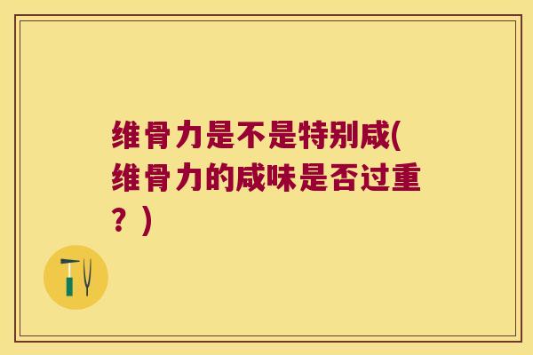 维骨力是不是特别咸(维骨力的咸味是否过重？)