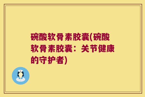 碗酸软骨素胶囊(碗酸软骨素胶囊:关节健康的守护者)
