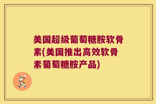 美国超级葡萄糖胺软骨素(美国推出高效软骨素葡萄糖胺产品)