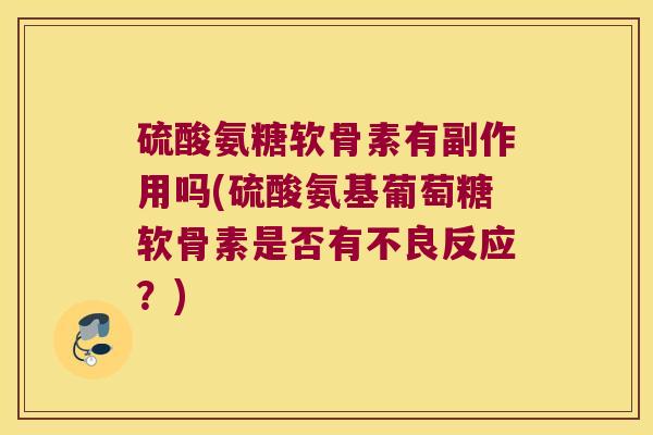 硫酸氨糖软骨素有副作用吗(硫酸氨基葡萄糖软骨素是否有不良反应?)